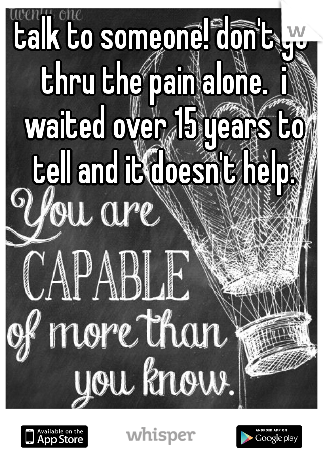 talk to someone! don't go thru the pain alone.  i waited over 15 years to tell and it doesn't help.