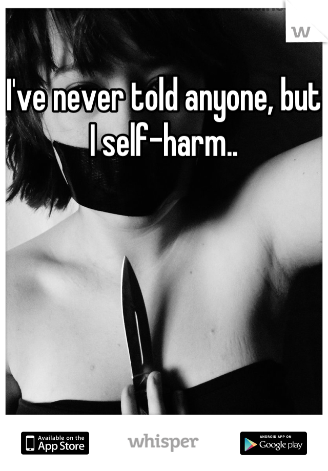 I've never told anyone, but I self-harm..