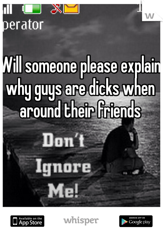 Will someone please explain why guys are dicks when around their friends 
