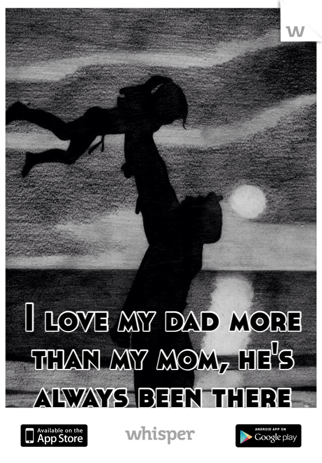 I love my dad more than my mom, he's always been there for me
