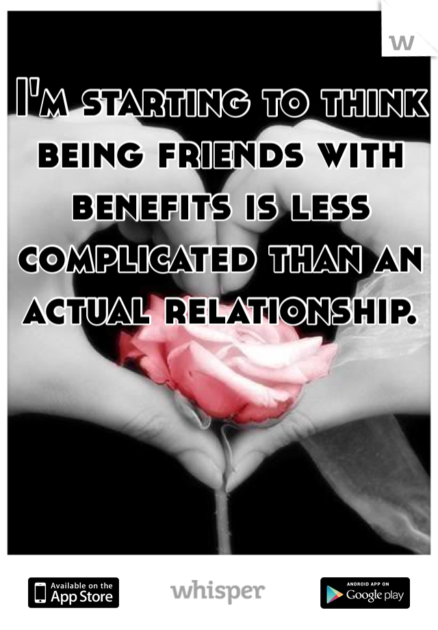 I'm starting to think being friends with benefits is less complicated than an actual relationship. 