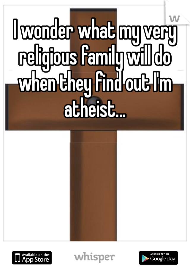 I wonder what my very religious family will do when they find out I'm atheist... 