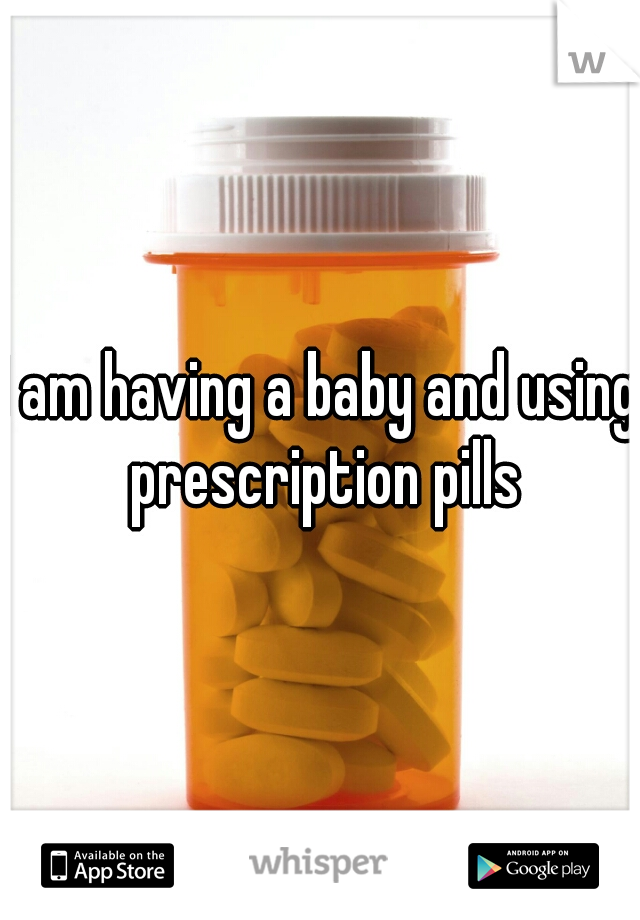 I am having a baby and using prescription pills