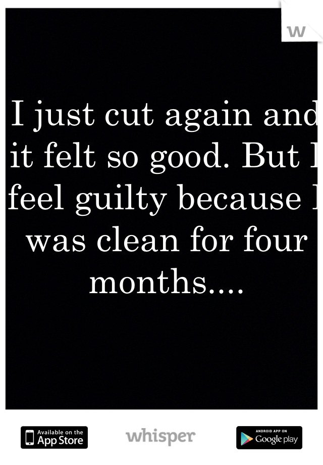 I just cut again and it felt so good. But I feel guilty because I was clean for four months....