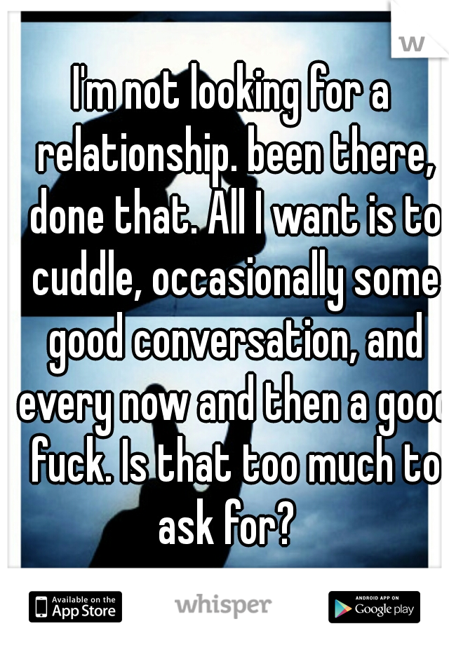 I'm not looking for a relationship. been there, done that. All I want is to cuddle, occasionally some good conversation, and every now and then a good fuck. Is that too much to ask for?  