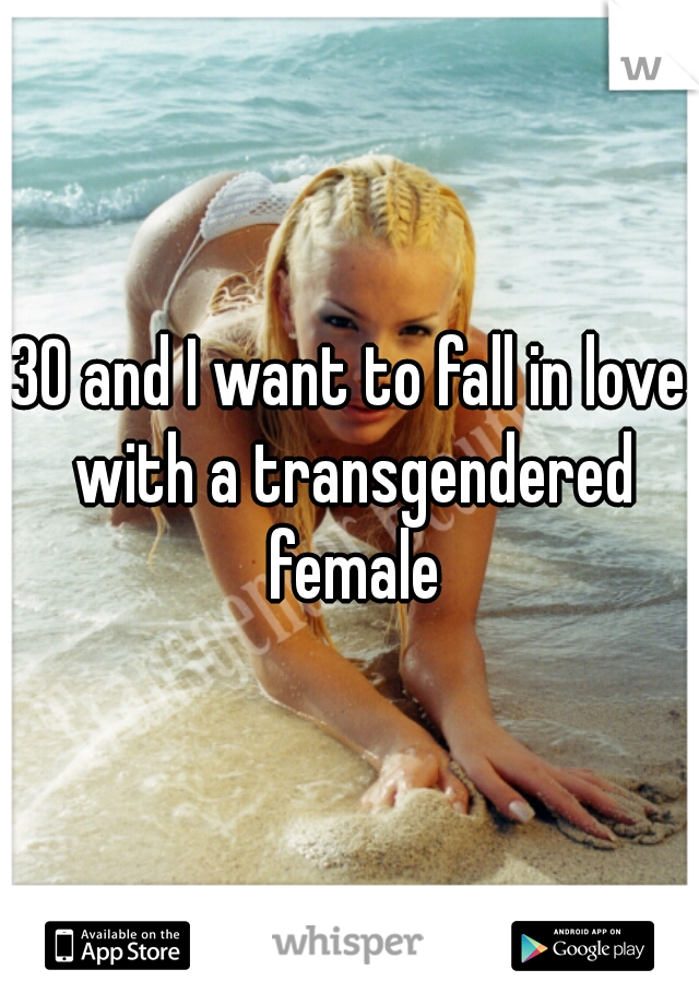 30 and I want to fall in love with a transgendered female