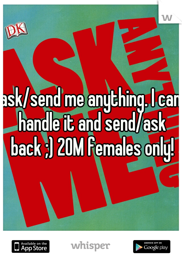 ask/send me anything. I can handle it and send/ask back ;) 20M females only!