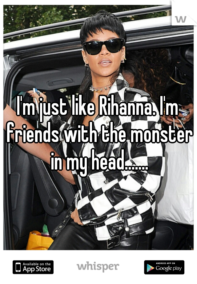 I'm just like Rihanna. I'm friends with the monster in my head.......