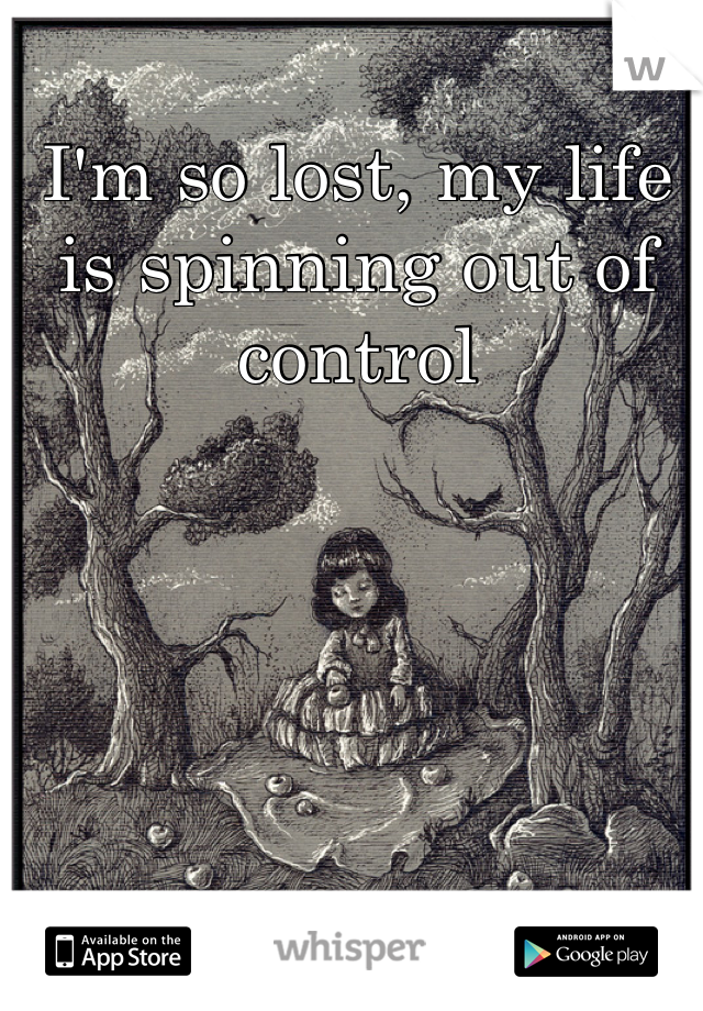 I'm so lost, my life is spinning out of control