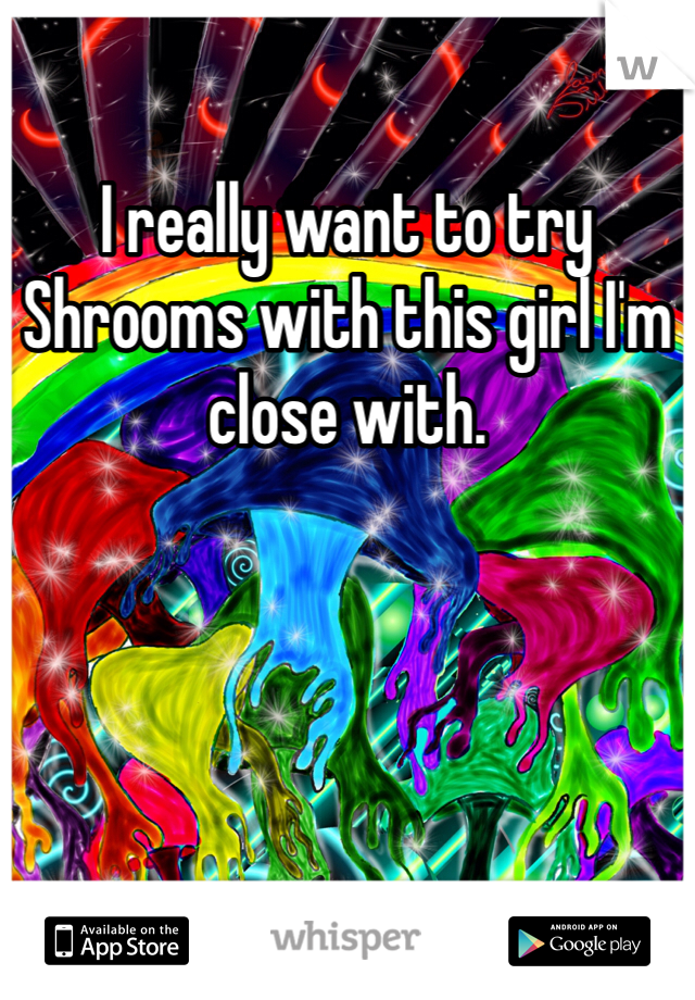 I really want to try Shrooms with this girl I'm close with. 