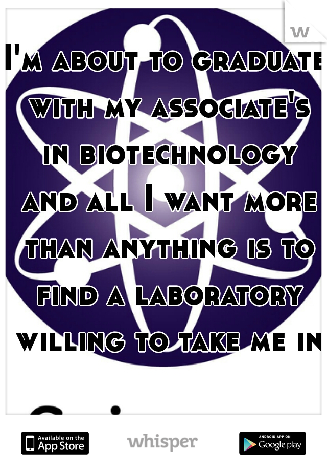 I'm about to graduate with my associate's in biotechnology and all I want more than anything is to find a laboratory willing to take me in.