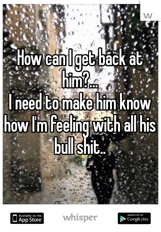 How can I get back at him?...
I need to make him know how I'm feeling with all his bull shit..