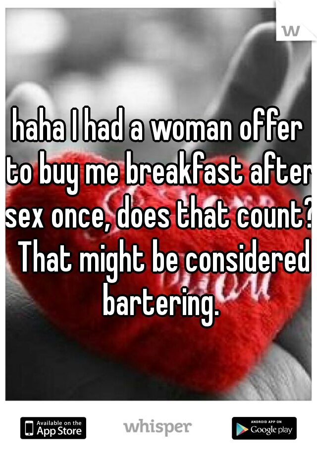 haha I had a woman offer to buy me breakfast after sex once, does that count?  That might be considered bartering.