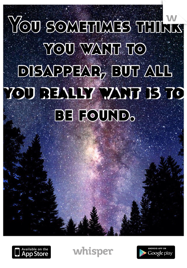 You sometimes think you want to disappear, but all you really want is to be found. 