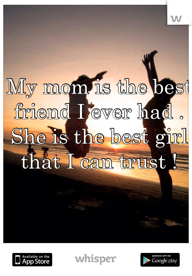 My mom is the best friend I ever had . She is the best girl that I can trust ! 