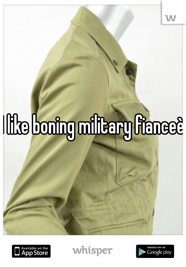 I like boning military fianceès