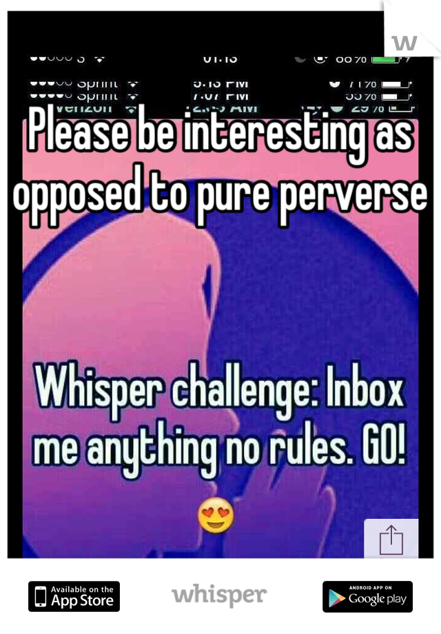 Please be interesting as opposed to pure perverse