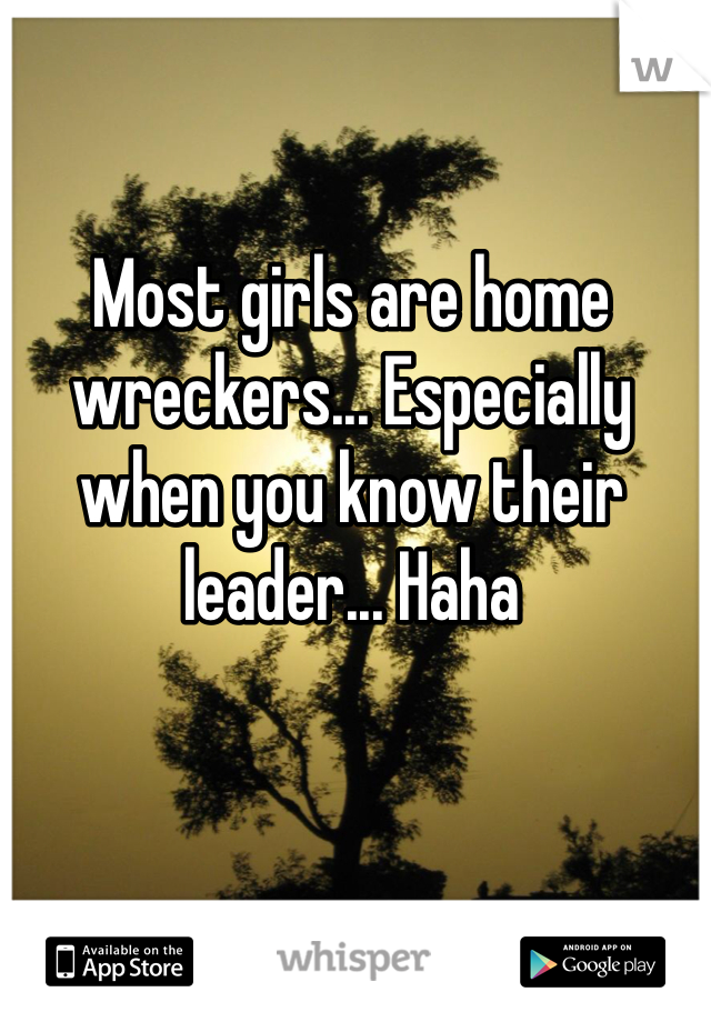 Most girls are home wreckers... Especially when you know their leader... Haha