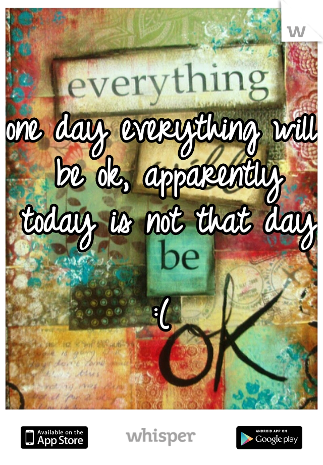 one day everything will be ok, apparently today is not that day    
:(