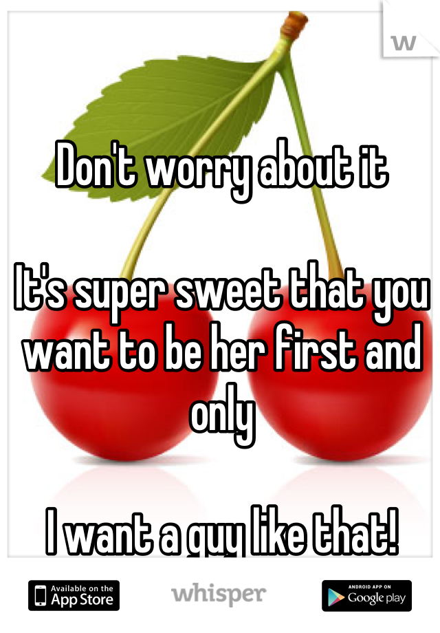 Don't worry about it

It's super sweet that you want to be her first and only

I want a guy like that!