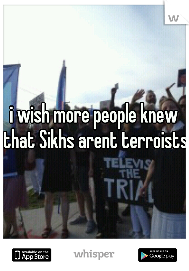 i wish more people knew that Sikhs arent terroists.