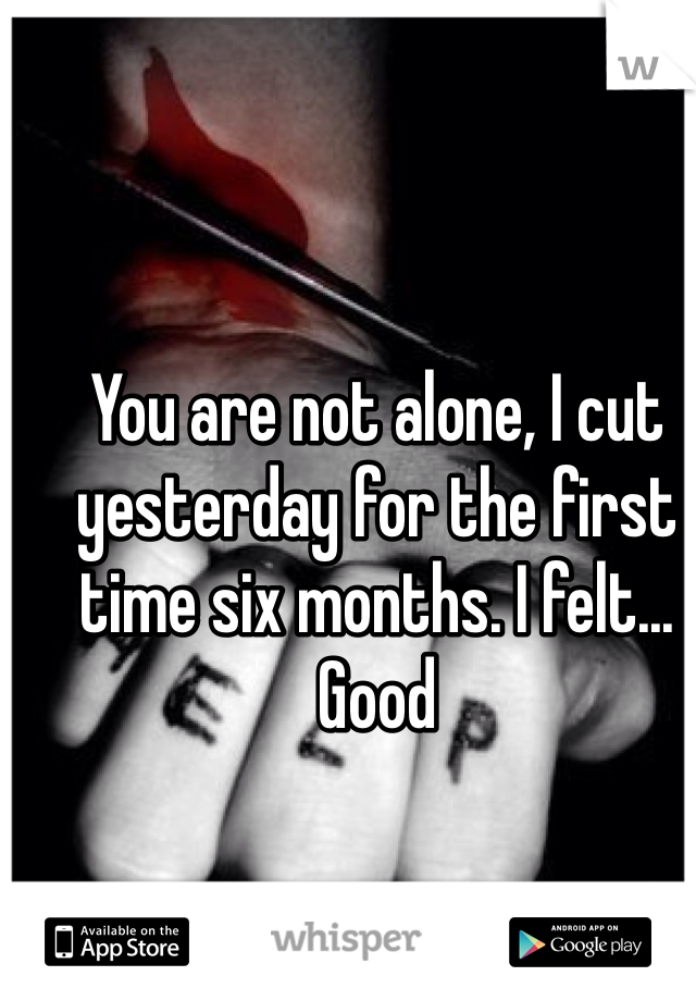 You are not alone, I cut yesterday for the first time six months. I felt... Good