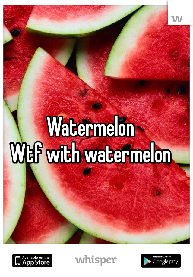 Watermelon 
Wtf with watermelon 