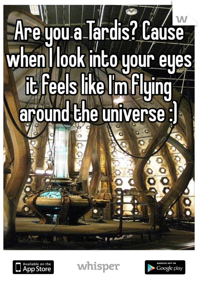 Are you a Tardis? Cause when I look into your eyes it feels like I'm flying around the universe :)