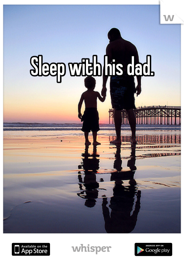 Sleep with his dad.