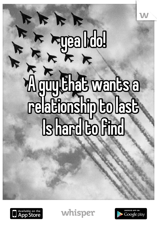 yea I do!

A guy that wants a relationship to last 
Is hard to find