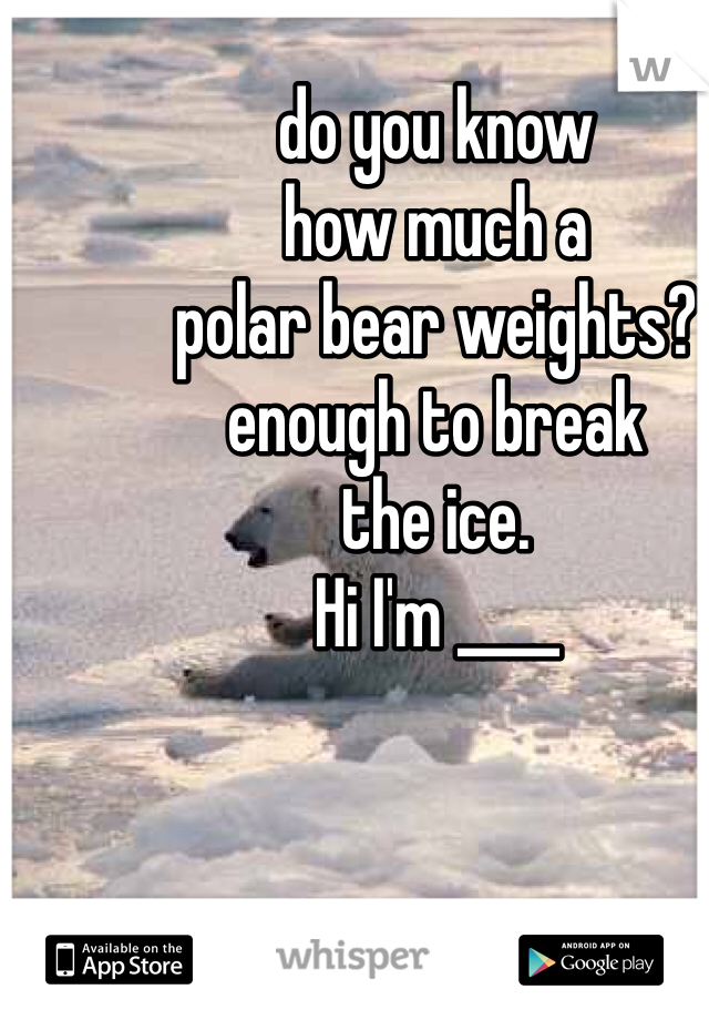 do you know
how much a
polar bear weights?
enough to break
the ice.
Hi I'm ____