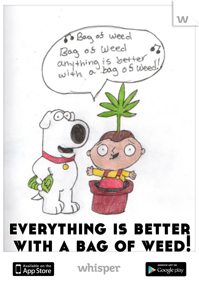 everything is better with a bag of weed!