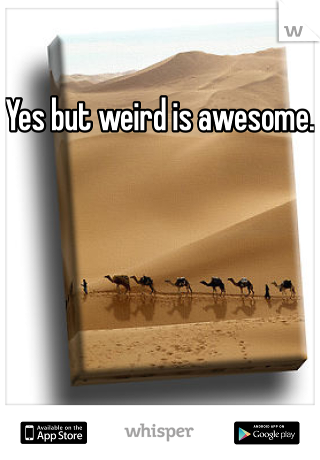 Yes but weird is awesome.