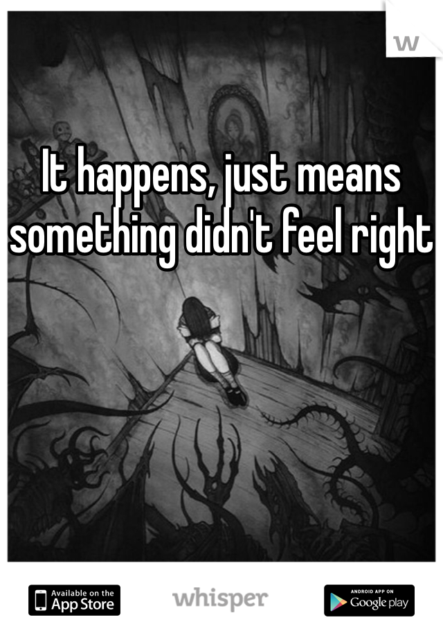 It happens, just means something didn't feel right