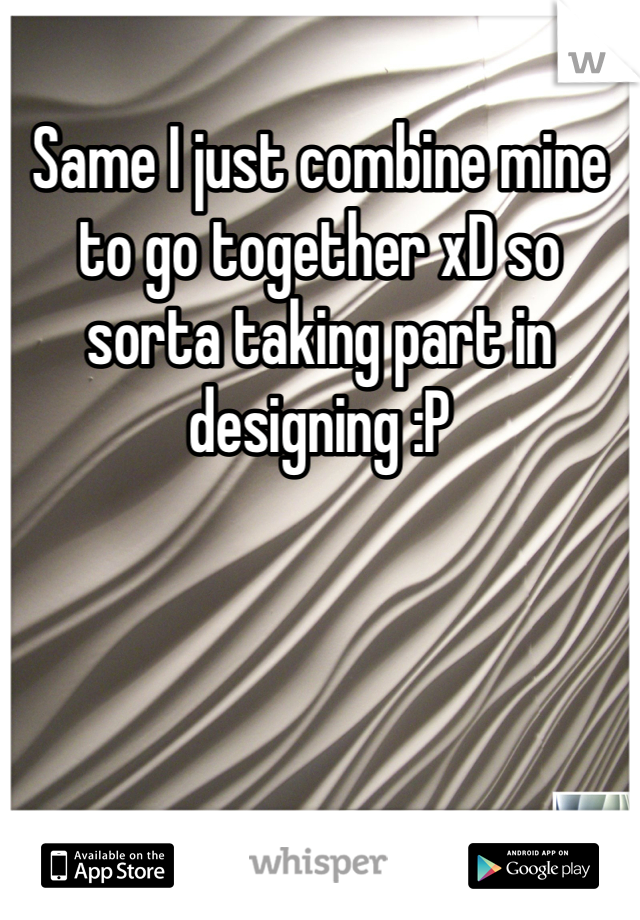 Same I just combine mine to go together xD so sorta taking part in designing :P