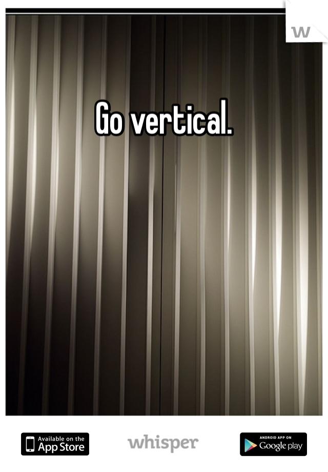 Go vertical. 