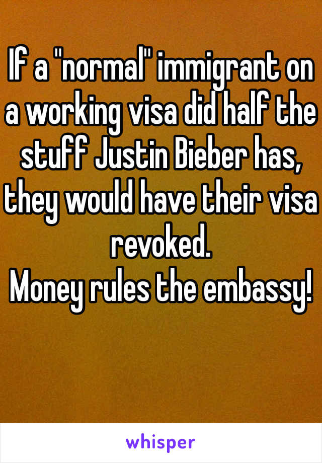 
If a "normal" immigrant on a working visa did half the stuff Justin Bieber has, they would have their visa revoked. 
Money rules the embassy!  