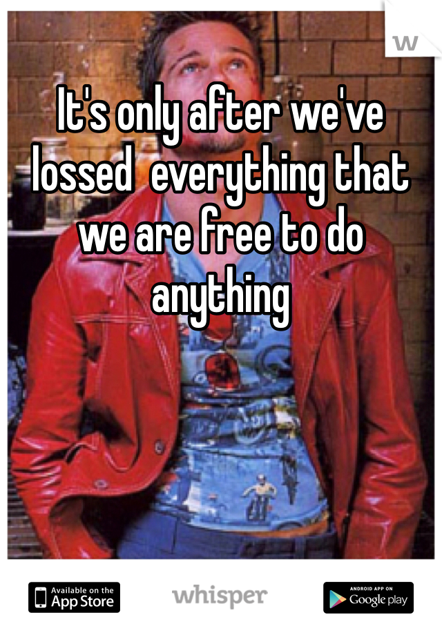 It's only after we've lossed  everything that we are free to do anything