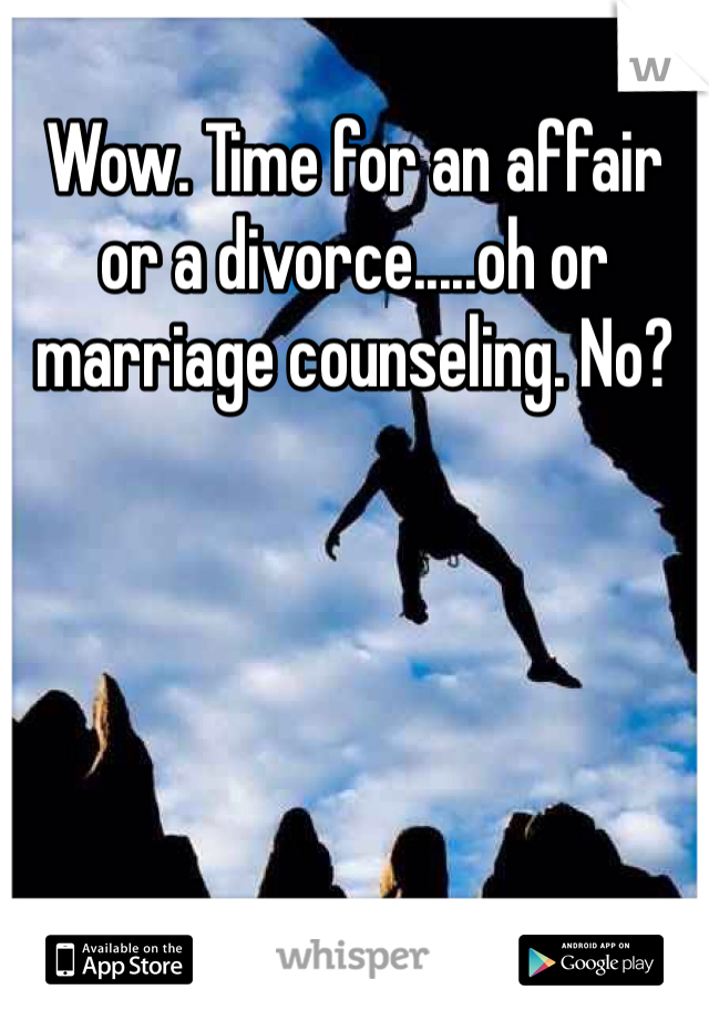 Wow. Time for an affair or a divorce.....oh or marriage counseling. No?