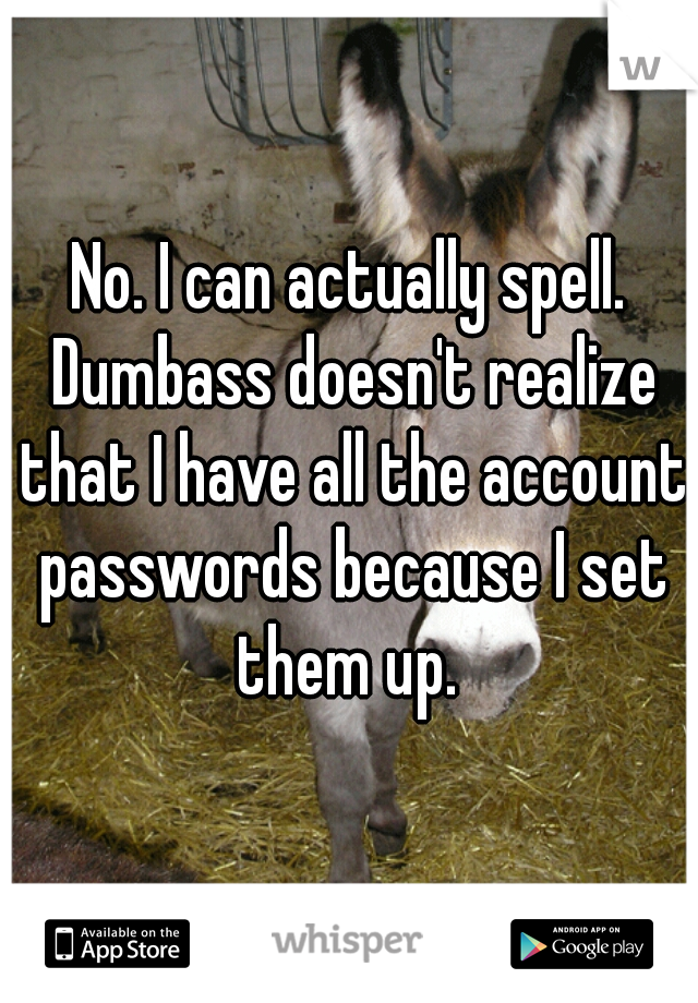 No. I can actually spell. Dumbass doesn't realize that I have all the account passwords because I set them up. 