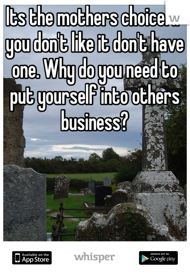 Its the mothers choice. If you don't like it don't have one. Why do you need to put yourself into others business? 