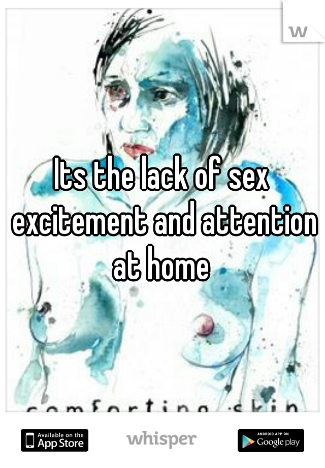 Its the lack of sex excitement and attention at home 