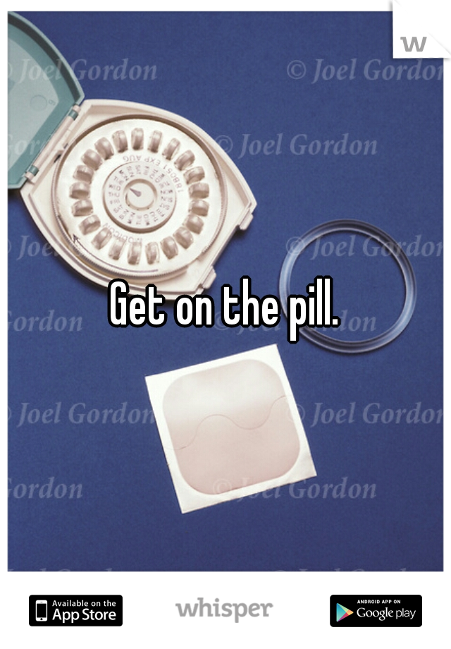 Get on the pill.