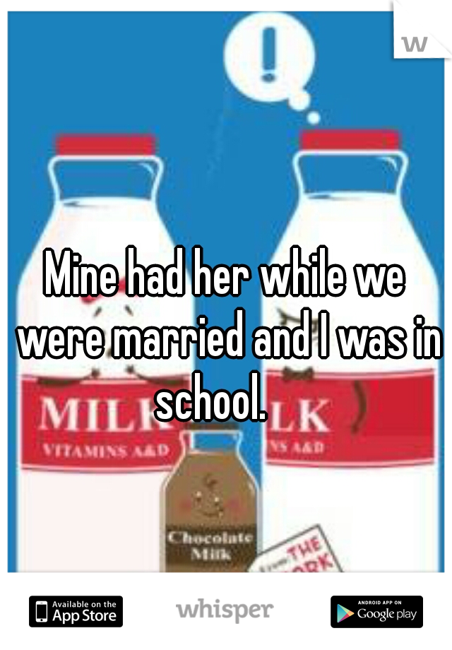 Mine had her while we were married and I was in school.    