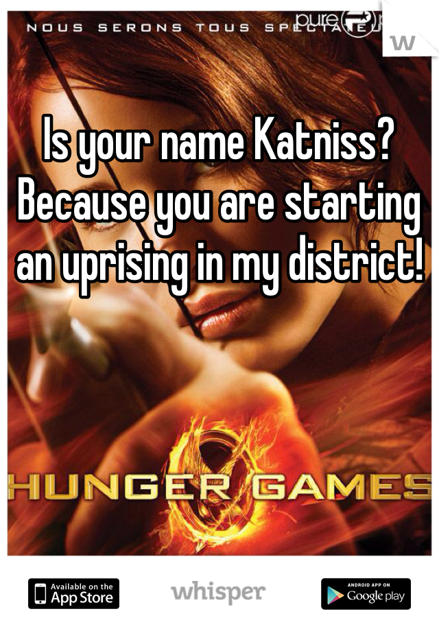 Is your name Katniss?
Because you are starting an uprising in my district!