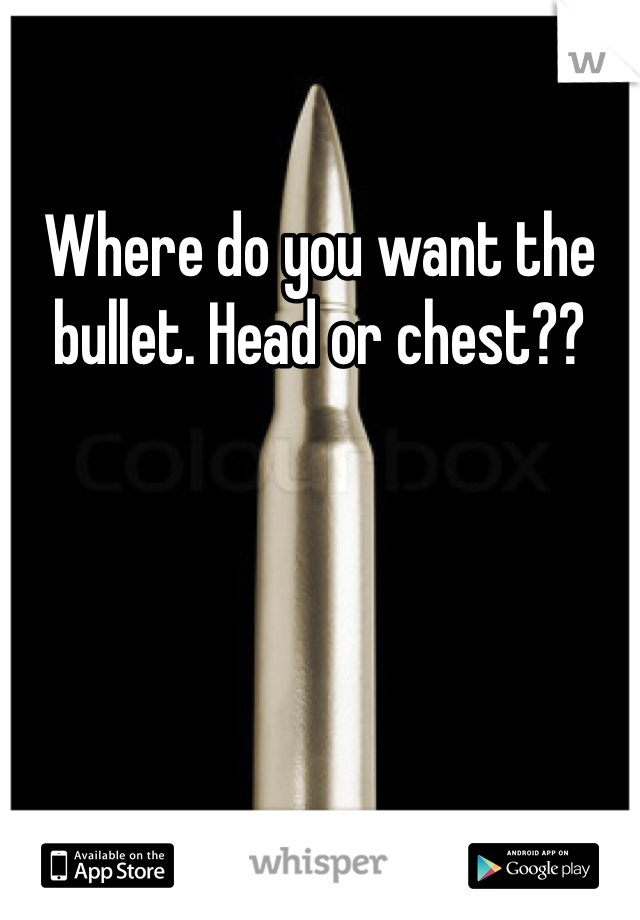 Where do you want the bullet. Head or chest??