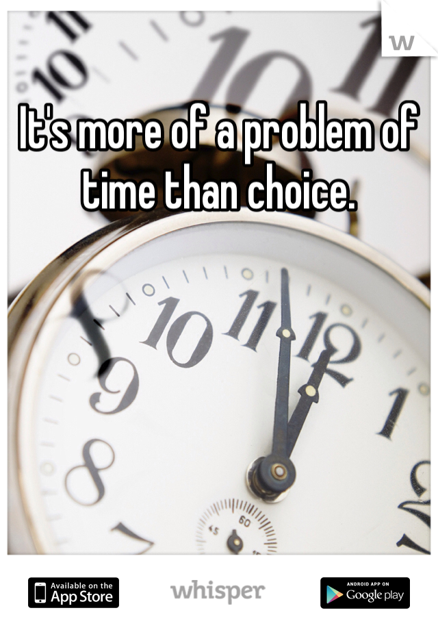 It's more of a problem of time than choice. 