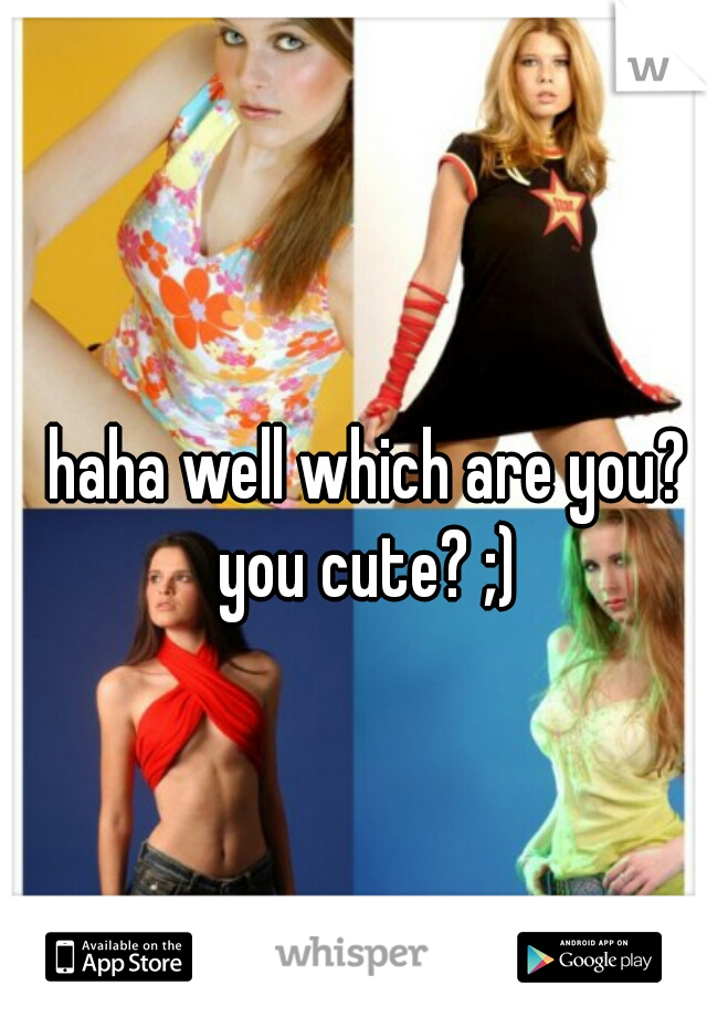 haha well which are you?
you cute? ;)