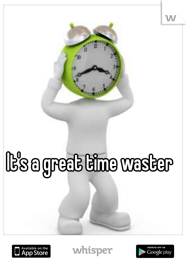 It's a great time waster