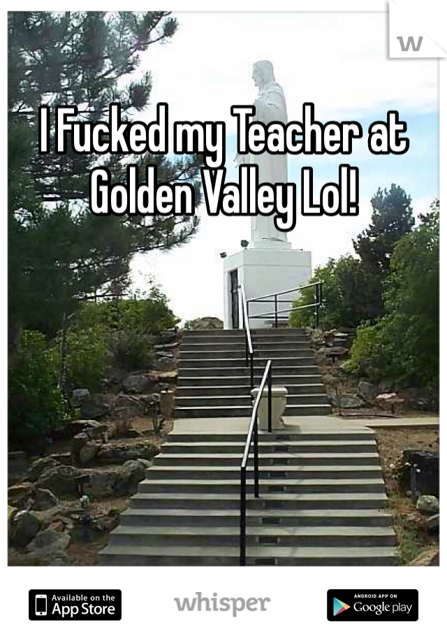 I Fucked my Teacher at Golden Valley Lol! 